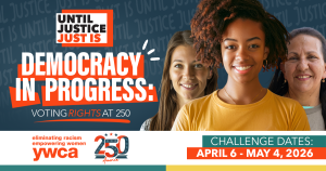 3 women next to text that reads: Until Justice Just Is. Democracy in progress. Voting rights at 250. Challenge dates: April 6 to May 4, 2026.